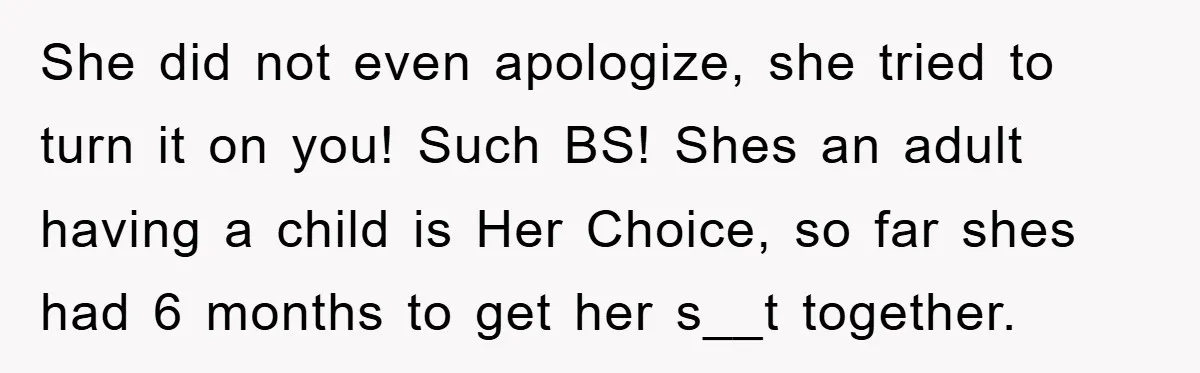 She did not even apologize, she tried to turn it on you! Such BS! Shes an adult having a child is Her Choice, so far shes had 6 months to...