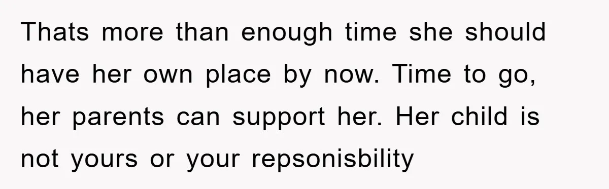 Thats more than enough time she should have her own place by now. Time to go, her parents can support her. Her child is not yours or your repsonisbility