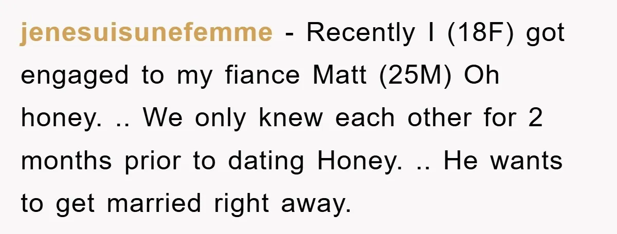 jenesuisunefemme - Recently I (18F) got engaged to my fiance Matt (25M) Oh honey. .. We only knew each other for 2 months prior to dating Honey. .. He wants...