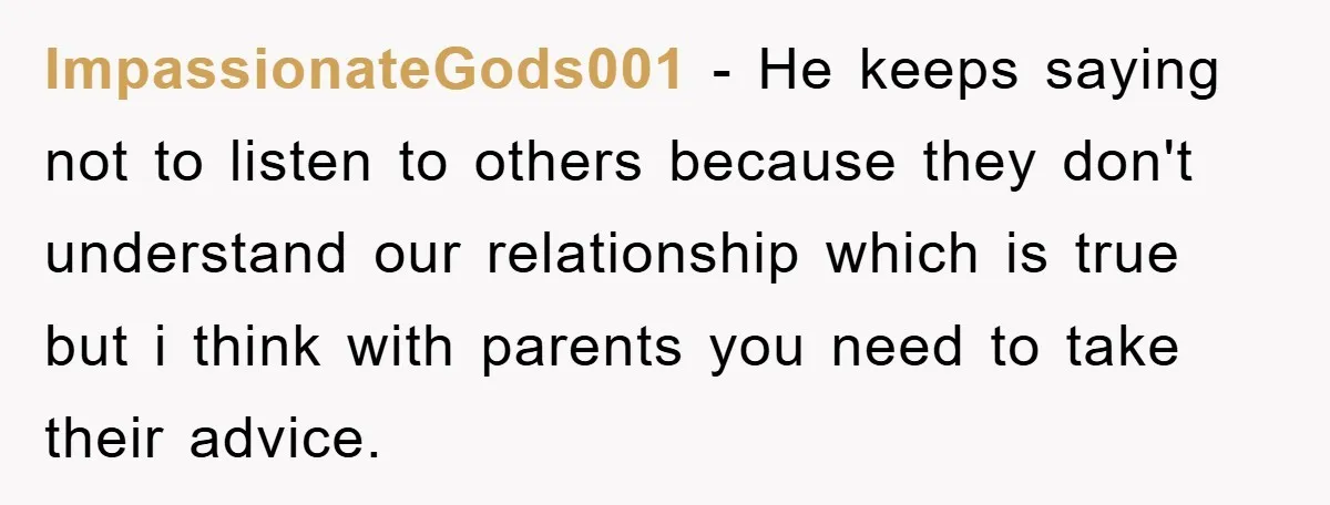 ImpassionateGods001 - He keeps saying not to listen to others because they don't understand our relationship which is true but i think with parents you need to take their advice.
