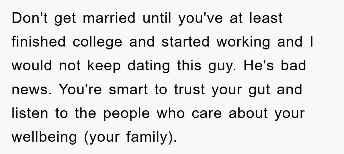Don't get married until you've at least finished college and started working and I would not keep dating this guy. He's bad news. You're smart to trust your gut and...