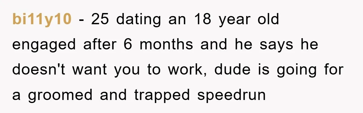bi11y10 - 25 dating an 18 year old engaged after 6 months and he says he doesn't want you to work, dude is going for a groomed and trapped speedrun