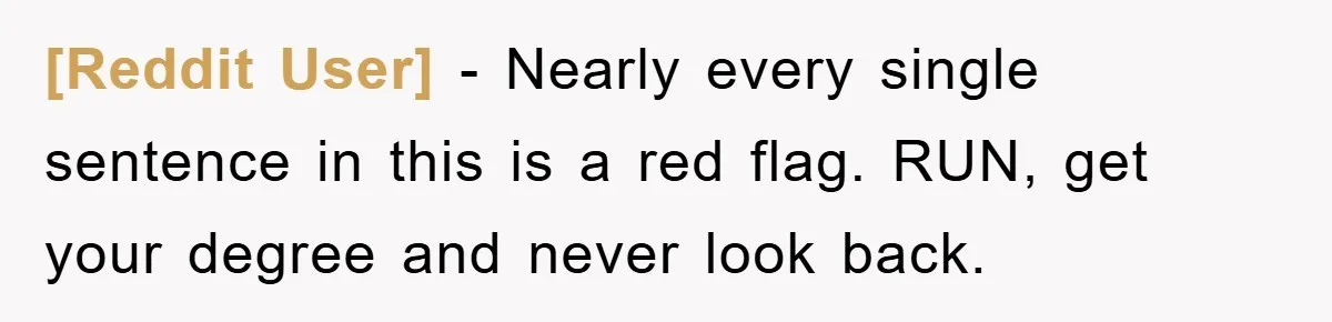 [Reddit User] - Nearly every single sentence in this is a red flag. RUN, get your degree and never look back.