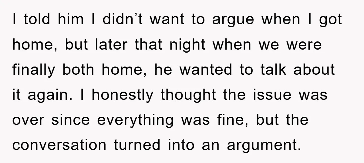 I told him I didn’t want to argue when I got home, but later that night when we were finally both home, he wanted to talk about it again. I...