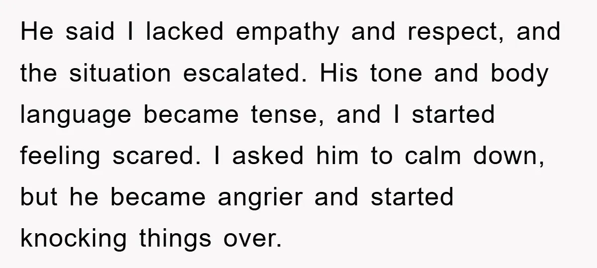 He said I lacked empathy and respect, and the situation escalated. His tone and body language became tense, and I started feeling scared. I asked him to calm down, but...