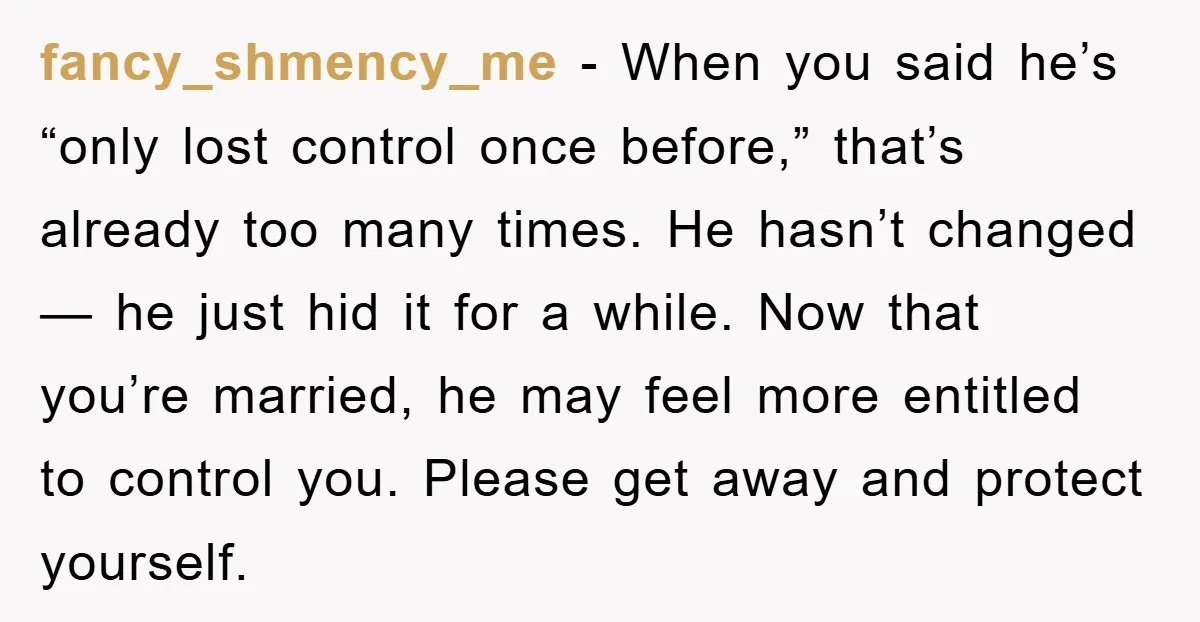 fancy_shmency_me - When you said he’s “only lost control once before,” that’s already too many times. He hasn’t changed — he just hid it for a while. Now that you’re...