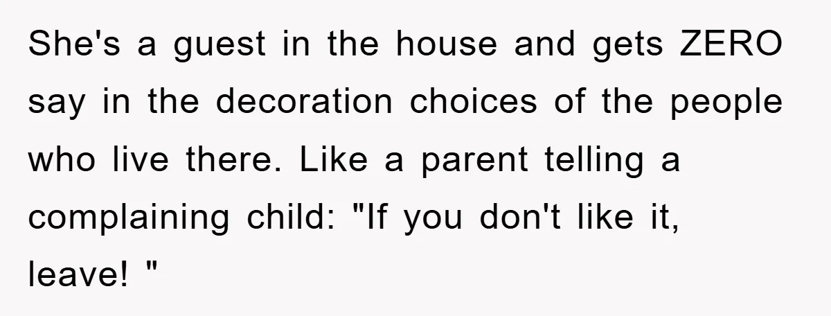 She's a guest in the house and gets ZERO say in the decoration choices of the people who live there. Like a parent telling a complaining child: "If you don't...