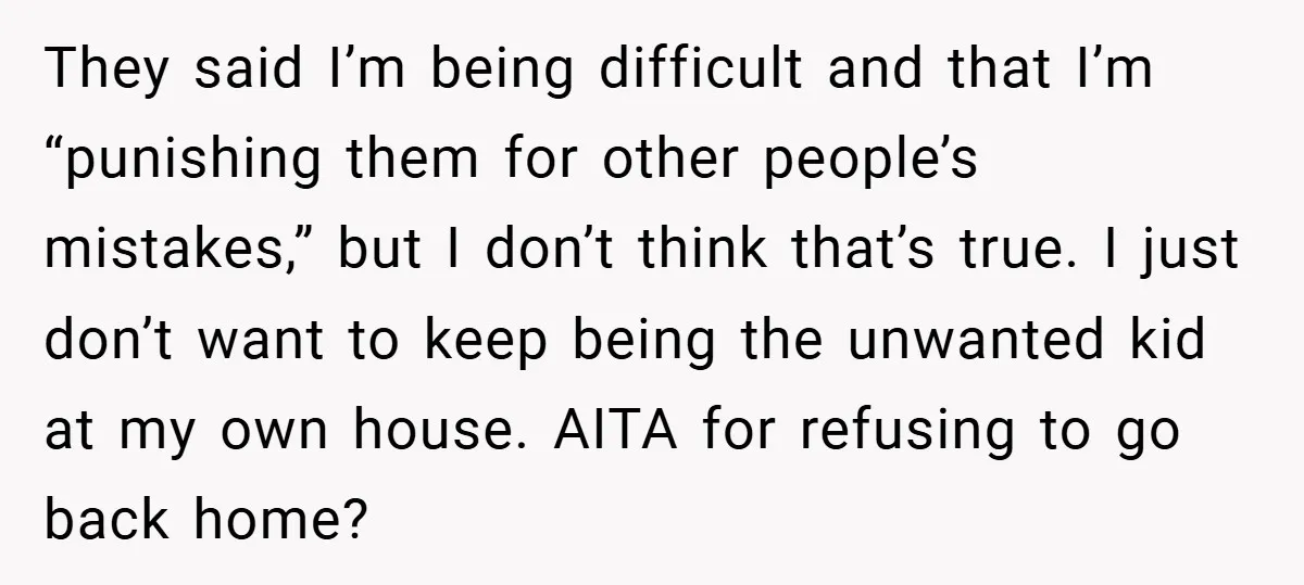 They said I’m being difficult and that I’m “punishing them for other people’s mistakes,” but I don’t think that’s true. I just don’t want to keep being the unwanted kid...
