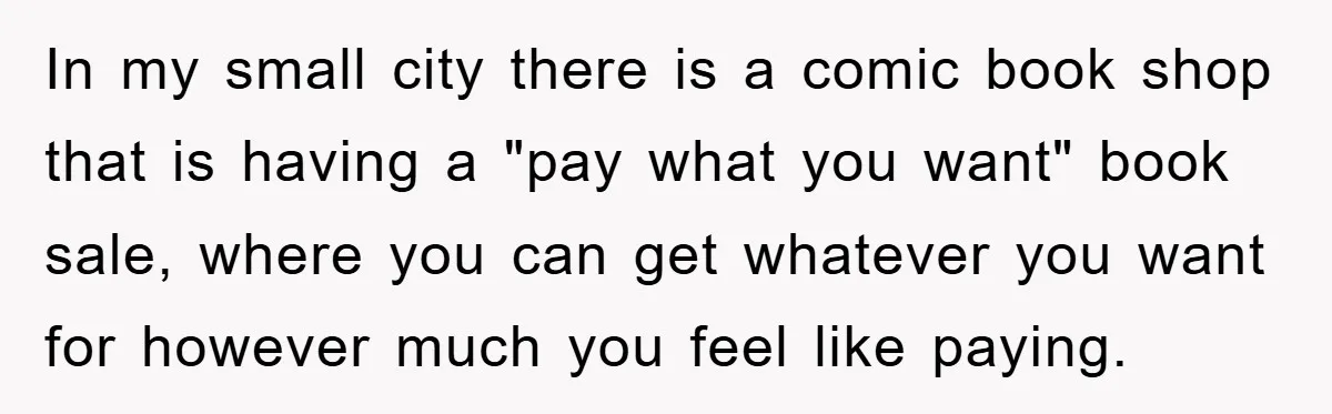 In my small city there is a comic book shop that is having a "pay what you want" book sale, where you can get whatever you want for however much...