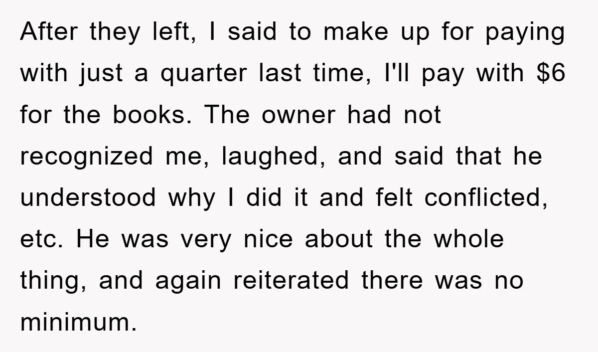 After they left, I said to make up for paying with just a quarter last time, I'll pay with $6 for the books. The owner had not recognized me, laughed,...