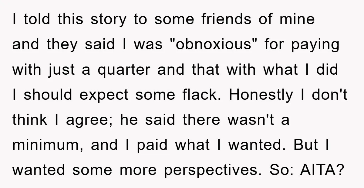 I told this story to some friends of mine and they said I was "obnoxious" for paying with just a quarter and that with what I did I should expect...