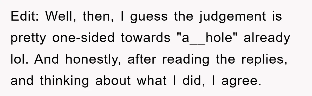 Edit: Well, then, I guess the judgement is pretty one-sided towards "a__hole" already lol. And honestly, after reading the replies, and thinking about what I did, I agree.
