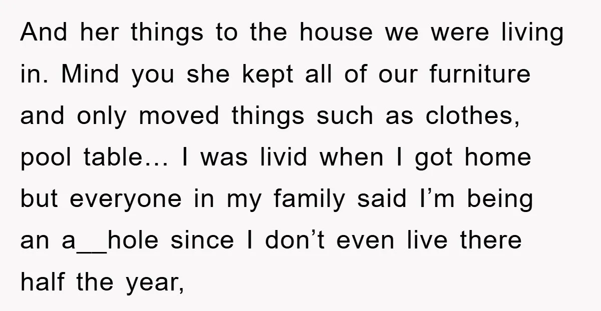 And her things to the house we were living in. Mind you she kept all of our furniture and only moved things such as clothes, pool table… I was livid...