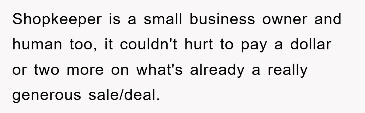 Shopkeeper is a small business owner and human too, it couldn't hurt to pay a dollar or two more on what's already a really generous sale/deal.