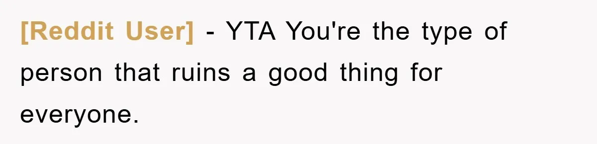 [Reddit User] − YTA You're the type of person that ruins a good thing for everyone.