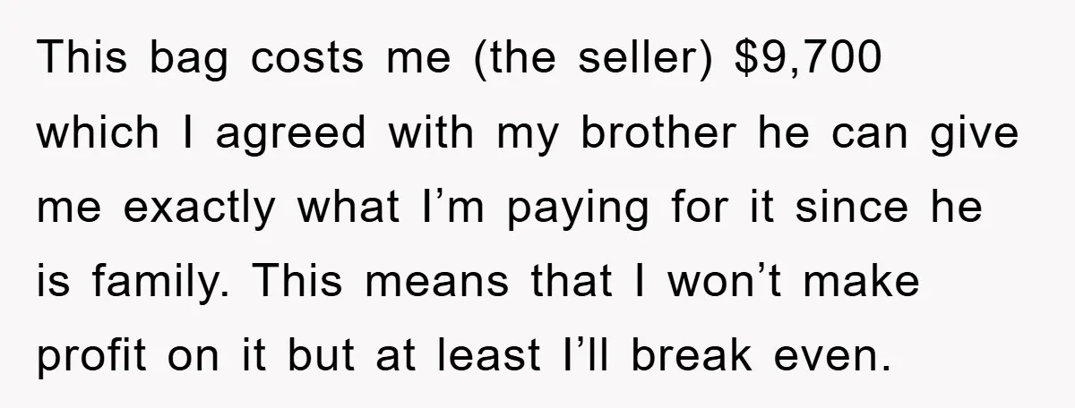 This bag costs me (the seller) $9,700 which I agreed with my brother he can give me exactly what I’m paying for it since he is family. This means that...
