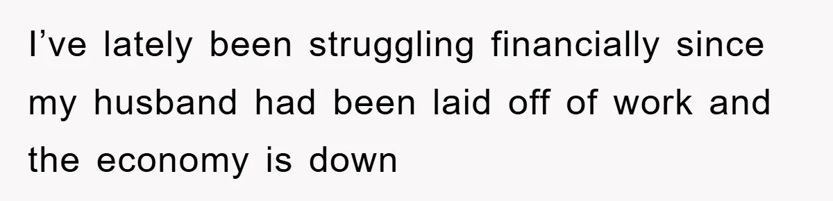 I’ve lately been struggling financially since my husband had been laid off of work and the economy is down
