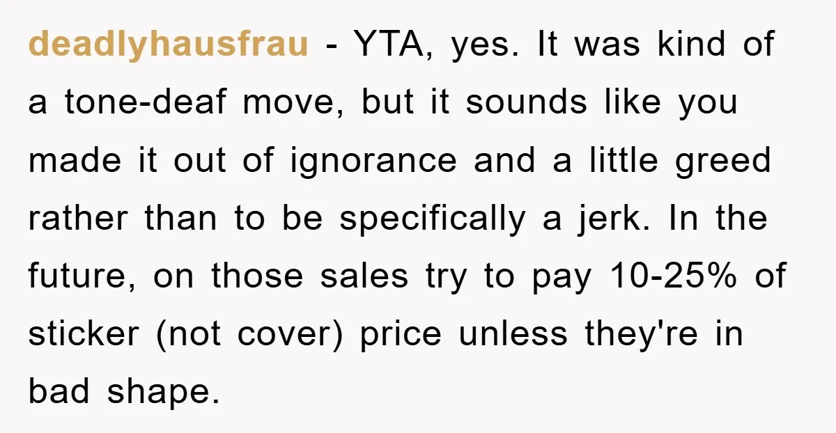 deadlyhausfrau − YTA, yes. It was kind of a tone-deaf move, but it sounds like you made it out of ignorance and a little greed rather than to be specifically...