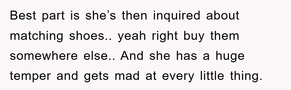 Best part is she’s then inquired about matching shoes.. yeah right buy them somewhere else.. And she has a huge temper and gets mad at every little thing.