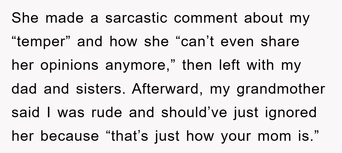 She made a sarcastic comment about my “temper” and how she “can’t even share her opinions anymore,” then left with my dad and sisters. Afterward, my grandmother said I was...