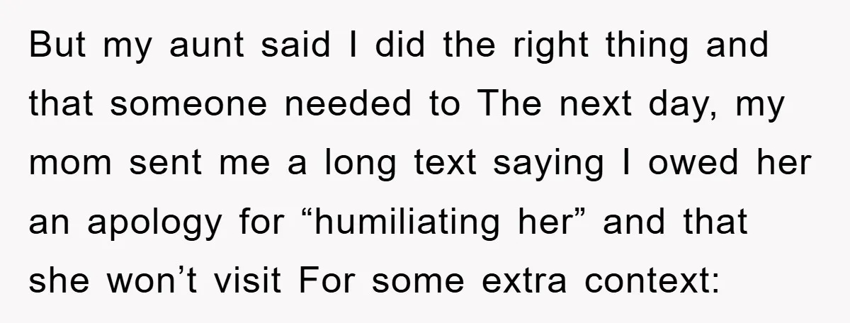 But my aunt said I did the right thing and that someone needed to The next day, my mom sent me a long text saying I owed her an apology...