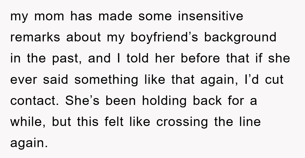 my mom has made some insensitive remarks about my boyfriend’s background in the past, and I told her before that if she ever said something like that again, I’d cut...