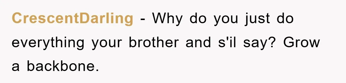 CrescentDarling − Why do you just do everything your brother and s'il say? Grow a backbone.