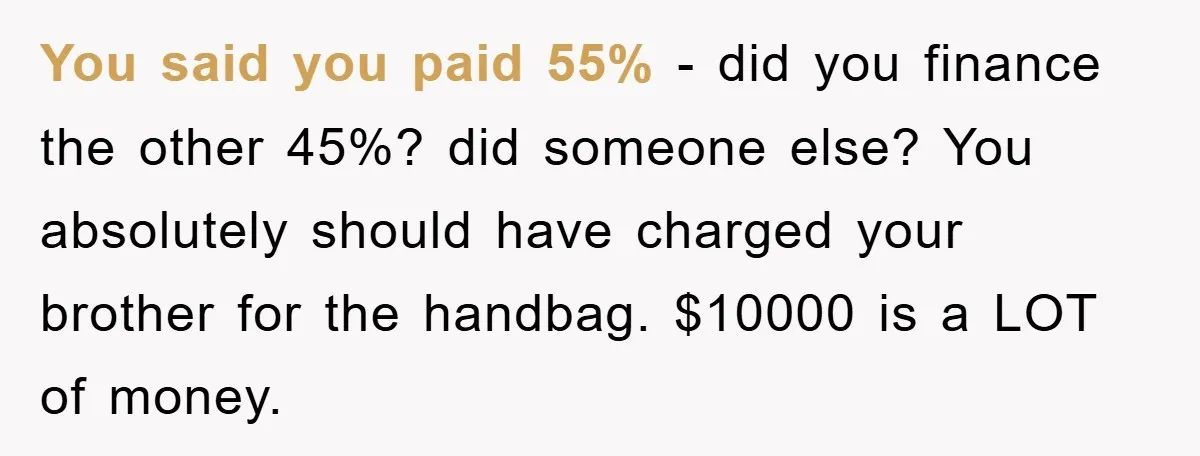 You said you paid 55% - did you finance the other 45%? did someone else? You absolutely should have charged your brother for the handbag. $10000 is a LOT of...