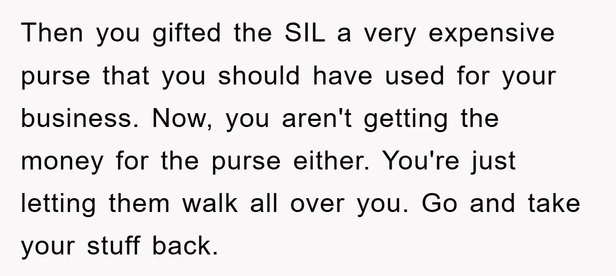 Then you gifted the SIL a very expensive purse that you should have used for your business. Now, you aren't getting the money for the purse either. You're just letting...