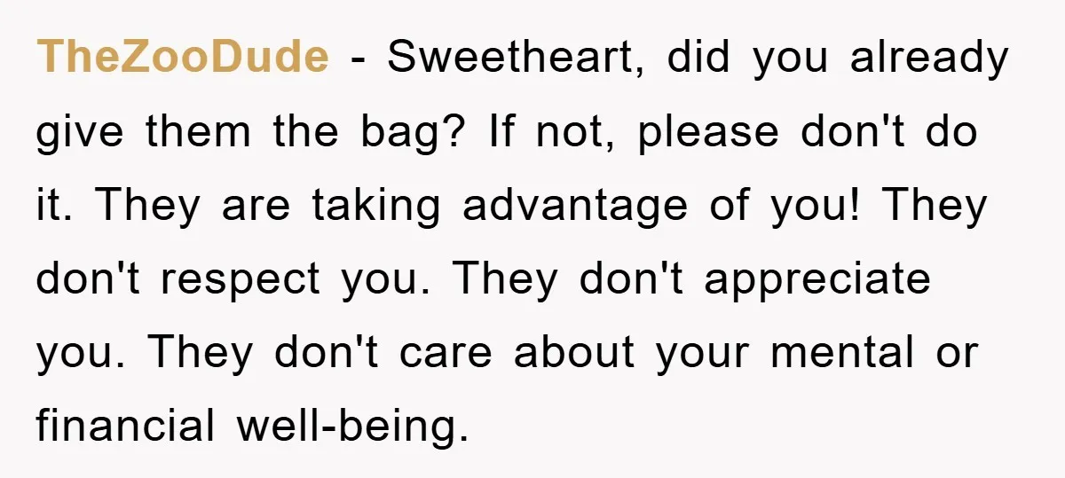 TheZooDude − Sweetheart, did you already give them the bag? If not, please don't do it. They are taking advantage of you! They don't respect you. They don't appreciate you....