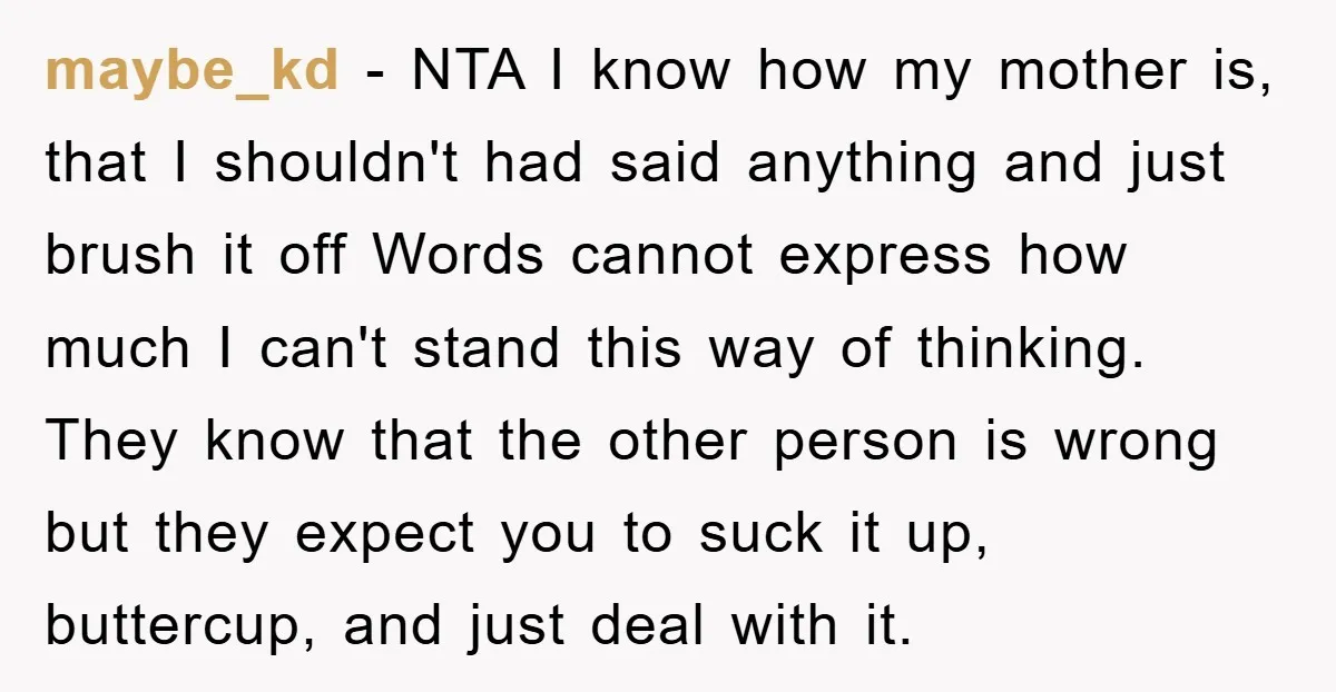 maybe_kd − NTA I know how my mother is, that I shouldn't had said anything and just brush it off Words cannot express how much I can't stand this way...