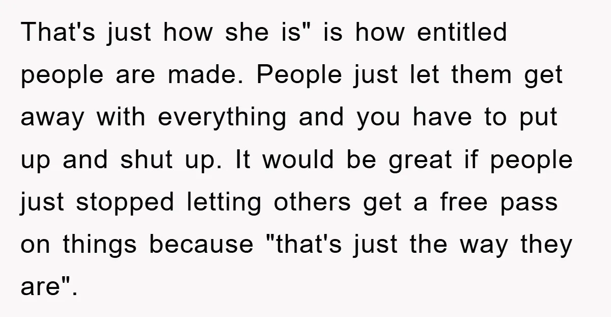 That's just how she is" is how entitled people are made. People just let them get away with everything and you have to put up and shut up. It would...
