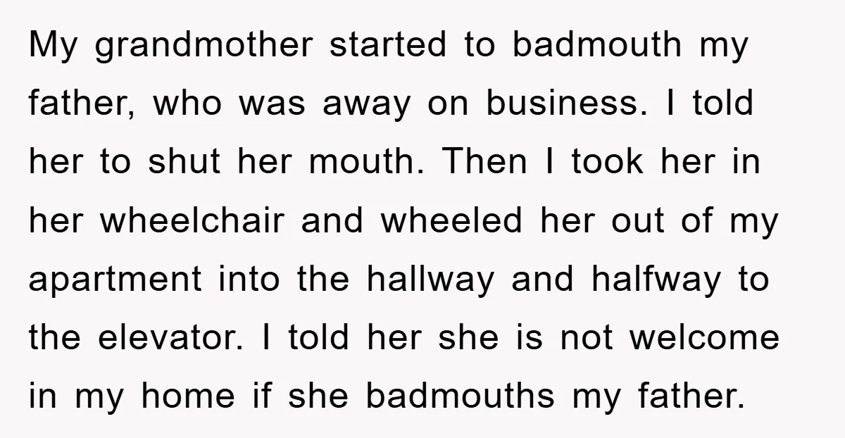 My grandmother started to badmouth my father, who was away on business. I told her to shut her mouth. Then I took her in her wheelchair and wheeled her out...