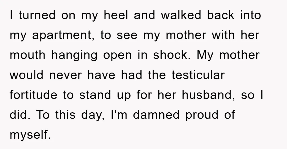 I turned on my heel and walked back into my apartment, to see my mother with her mouth hanging open in shock. My mother would never have had the testicular...