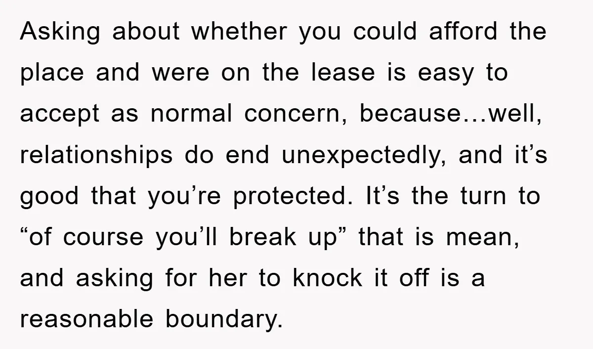 Asking about whether you could afford the place and were on the lease is easy to accept as normal concern, because…well, relationships do end unexpectedly, and it’s good that you’re...