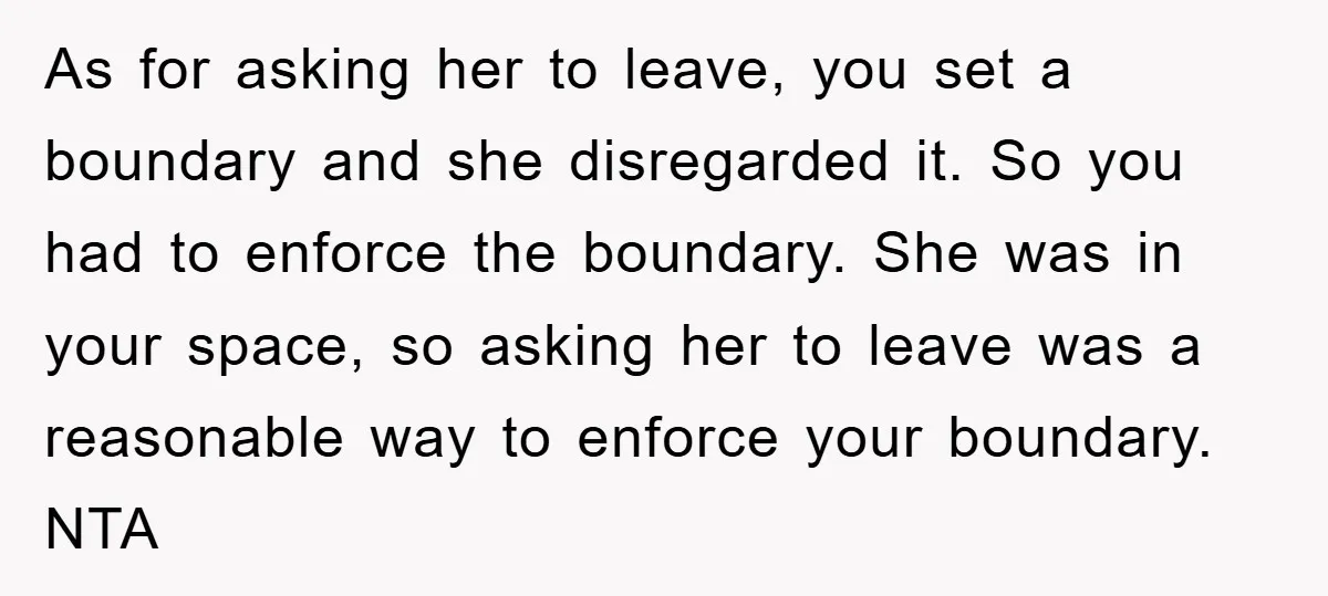 As for asking her to leave, you set a boundary and she disregarded it. So you had to enforce the boundary. She was in your space, so asking her to...
