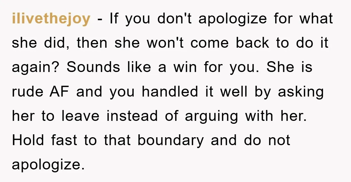 ilivethejoy − If you don't apologize for what she did, then she won't come back to do it again? Sounds like a win for you. She is rude AF and...