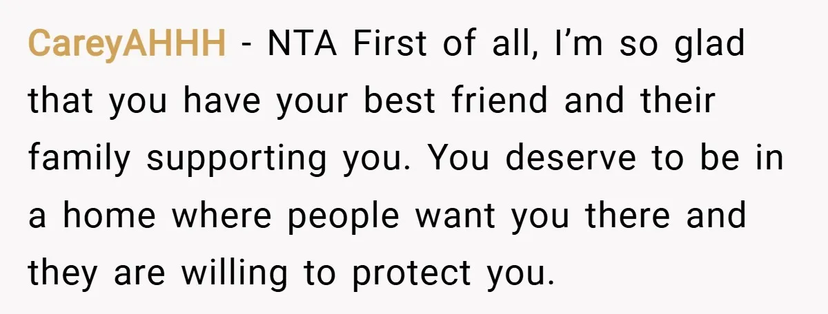 CareyAHHH − NTA First of all, I’m so glad that you have your best friend and their family supporting you. You deserve to be in a home where people want...