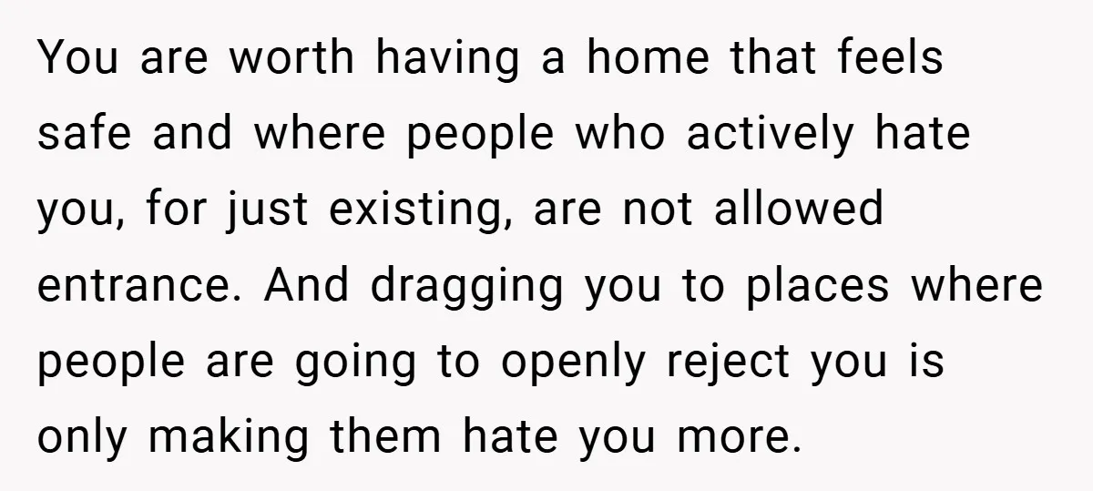 You are worth having a home that feels safe and where people who actively hate you, for just existing, are not allowed entrance. And dragging you to places where people...