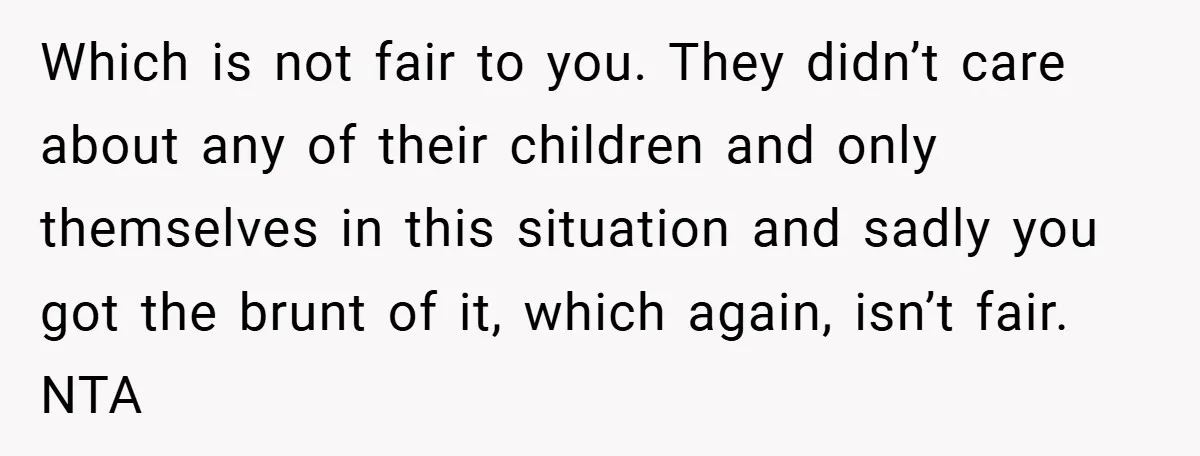 Which is not fair to you. They didn’t care about any of their children and only themselves in this situation and sadly you got the brunt of it, which again,...