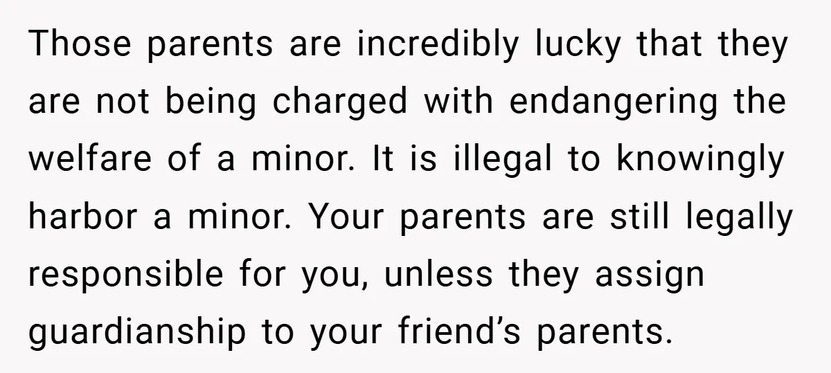 Those parents are incredibly lucky that they are not being charged with endangering the welfare of a minor. It is illegal to knowingly harbor a minor. Your parents are still...