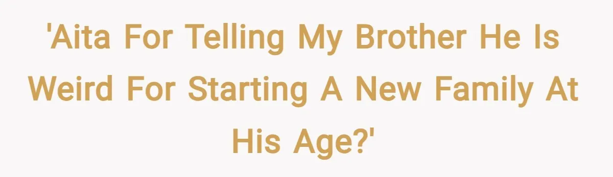 'AITA for telling my brother he is weird for starting a new family at his age?'