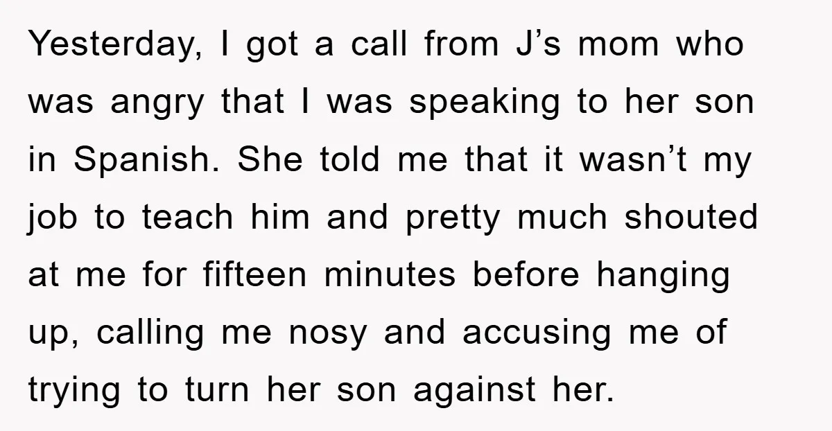 Yesterday, I got a call from J’s mom who was angry that I was speaking to her son in Spanish. She told me that it wasn’t my job to teach...