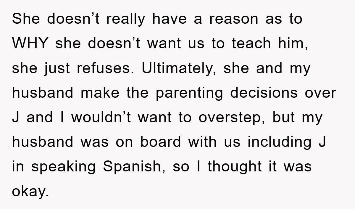She doesn’t really have a reason as to WHY she doesn’t want us to teach him, she just refuses. Ultimately, she and my husband make the parenting decisions over J...
