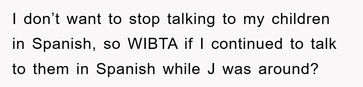 I don’t want to stop talking to my children in Spanish, so WIBTA if I continued to talk to them in Spanish while J was around?