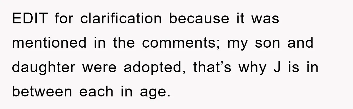 EDIT for clarification because it was mentioned in the comments; my son and daughter were adopted, that’s why J is in between each in age.