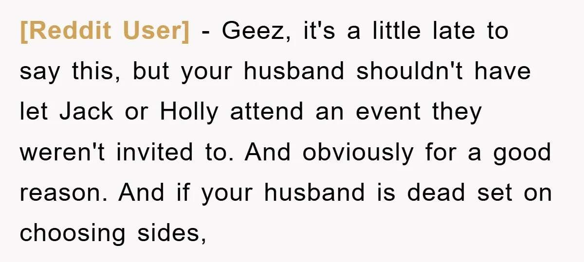 [Reddit User] - Geez, it's a little late to say this, but your husband shouldn't have let Jack or Holly attend an event they weren't invited to. And obviously for...