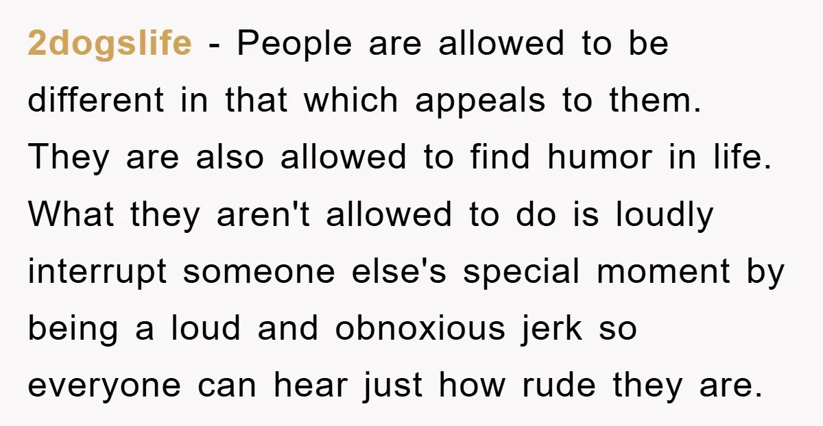 2dogslife - People are allowed to be different in that which appeals to them. They are also allowed to find humor in life. What they aren't allowed to do is...