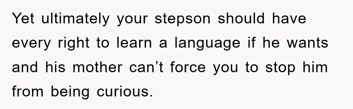 Yet ultimately your stepson should have every right to learn a language if he wants and his mother can’t force you to stop him from being curious.