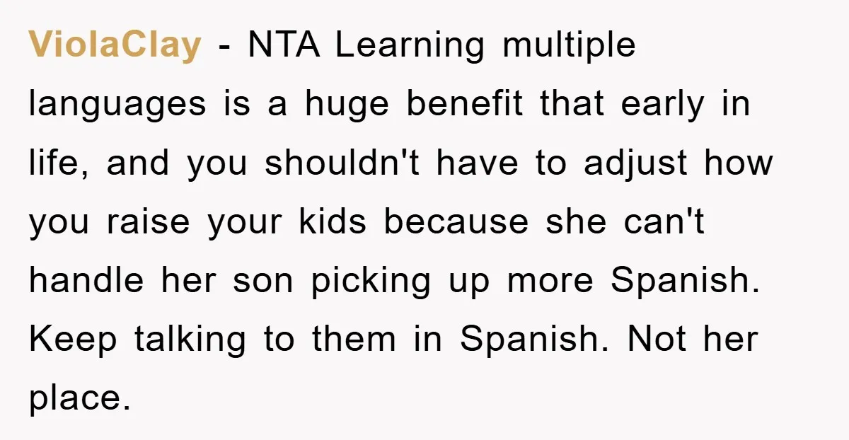 ViolaClay − NTA Learning multiple languages is a huge benefit that early in life, and you shouldn't have to adjust how you raise your kids because she can't handle her...